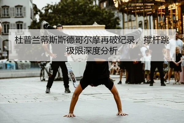 杜普兰蒂斯斯德哥尔摩再破纪录，撑杆跳极限深度分析