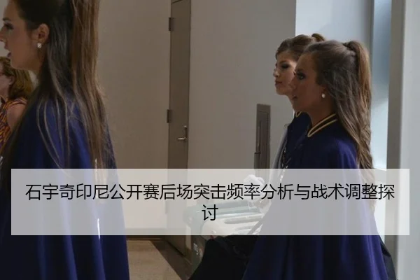 石宇奇印尼公开赛后场突击频率分析与战术调整探讨